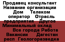 Продавец-консультант › Название организации ­ Дом.ru Телеком-оператор › Отрасль предприятия ­ Другое › Минимальный оклад ­ 25 000 - Все города Работа » Вакансии   . Дагестан респ.,Геологоразведка п.